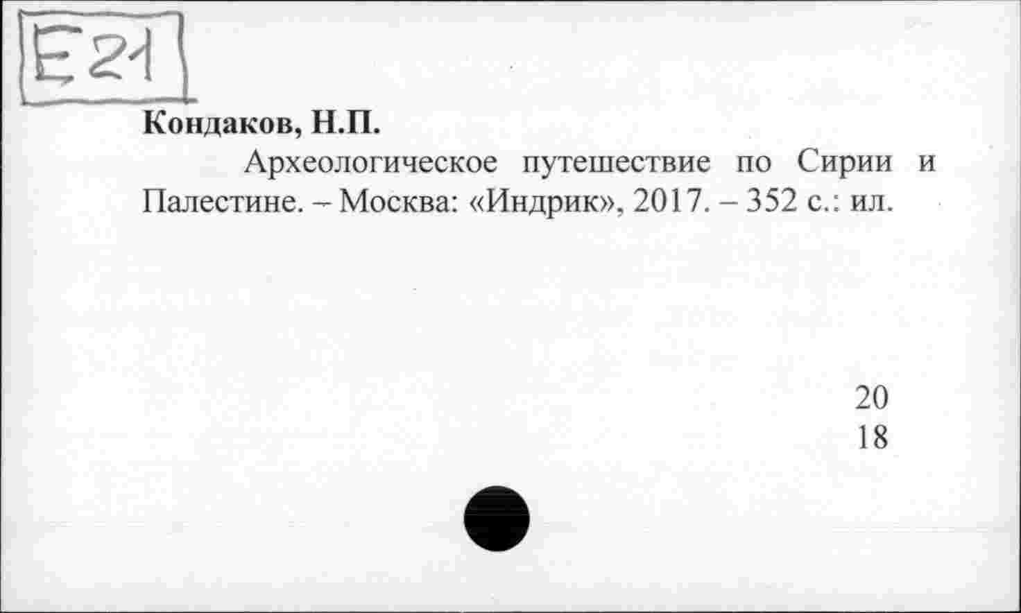 ﻿Кондаков, Н.П.
Археологическое путешествие по Сирии и Палестине. - Москва: «Индрик», 2017. - 352 с.: ил.
20
18